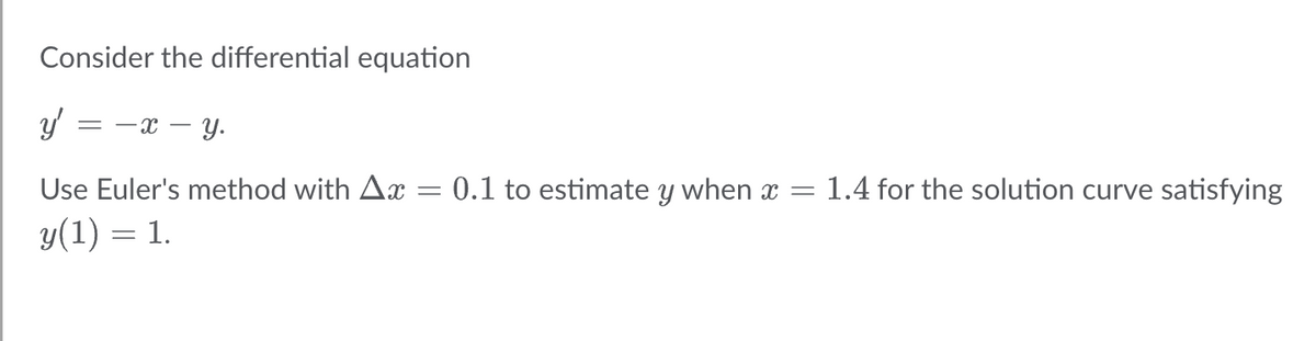 Consider the differential equation
y = -x - y.
Use Euler's method with Ax = 0.1 to estimate y when x =
y(1) = 1.
1.4 for the solution curve satisfying