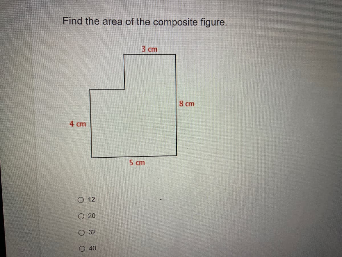 Find the area of the composite figure.
3 cm
8 cm
4 cm
5 cm
O 12
O 20
O 32
O 40
