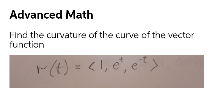 Advanced Math
Find the curvature of the curve of the vector
function
て(仕) = <1,e,et>
