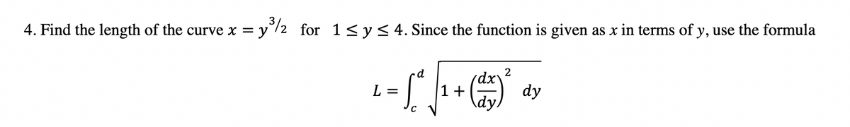4. Find the length of the curve x = y"/2 for 1<y<4. Since the function is given as x in terms of y, use the formula
2
dx\
dy
d
L =
1+
\dy,
