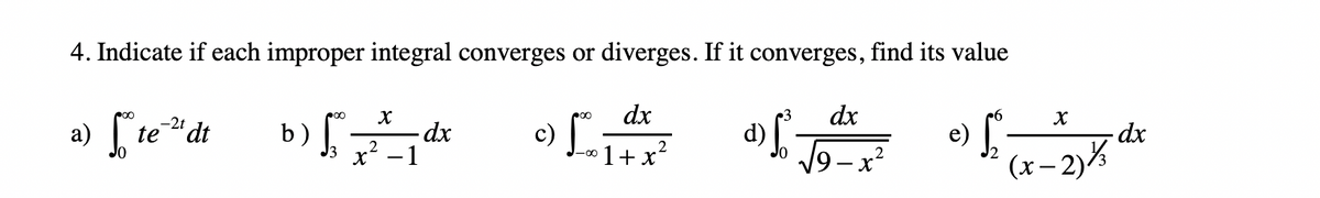 c)
a) te
4. Indicate if each improper integral converges or diverges. If it converges, find its value
dx
dx
21 dt
te
e)
V9-x?
2
1+x?
(x– 2)%
|
