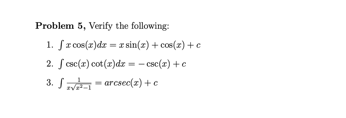 Problem 5, Verify the following:
1. fr cos(x)dx = x sin(x) + cos(x)+c
2. ſ csc(x) cot(æ)dx = – csc(x) +c
csc(x) + c
3. Sv = arcsec(x)+ c
