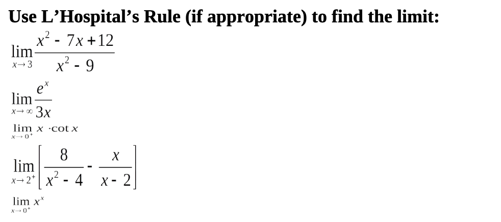 Use L'Hospital's Rule (if appropriate) to find the limit:
x? - 7x +12
lim
x² - 9
X→ 3
e*
lim
x→ 0 3x
lim x ·cot x
8
lim
4
X -
2
X→2*
lim x*
x-0
