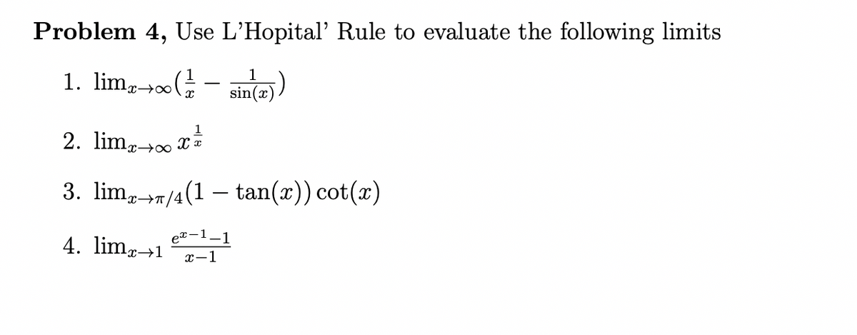 Problem 4, Use L'Hopital' Rule to evaluate the following limits
1. lim,+00(
1
sin(x))
1
2. lim,-+0 x
3. lim,-7/4(1 – tan(x)) cot(x)
4. limr→1
4. lim,1 -1-1
x-1
