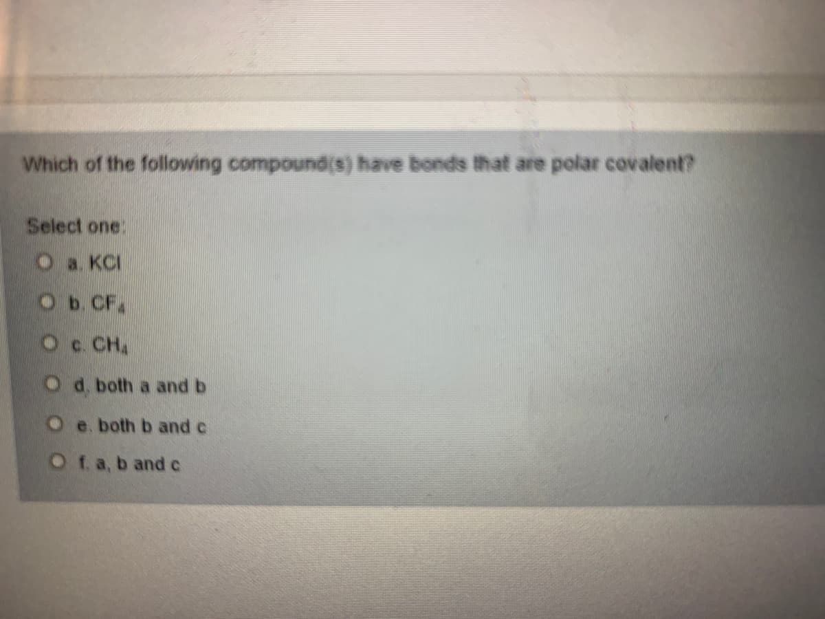 Which of the following compoundis) have bonds that are polar covalent?
Select one:
O a KCI
Ob. CF.
Oc CH.
O d. both a and b
O e. both b and c
Of a, b and c
