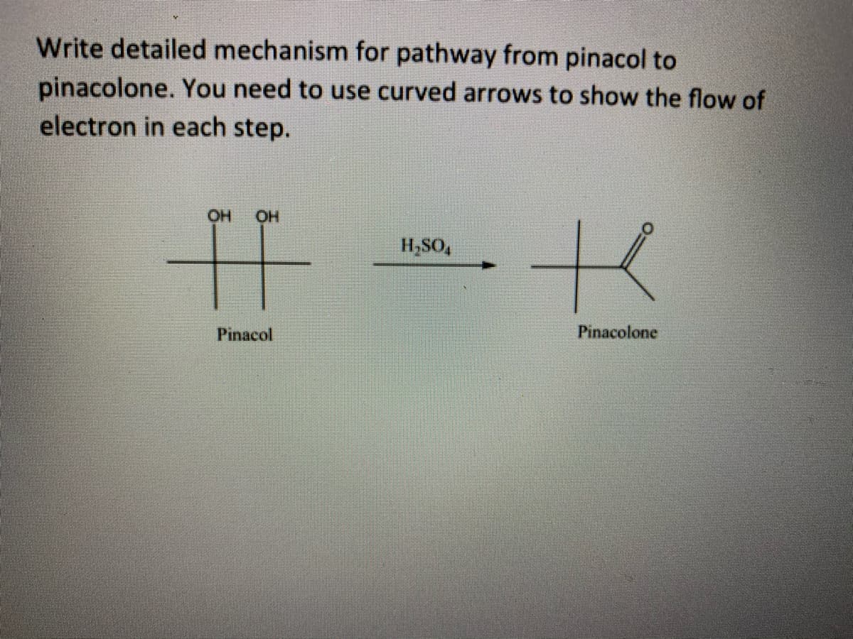 Write detailed mechanism for pathway from pinacol to
pinacolone. You need to use curved arrows to show the flow of
electron in each step.
OH
OH
H,SO,
Pinacol
Pinacolone
