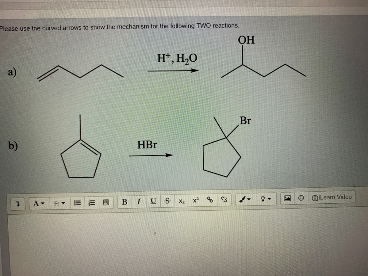 Please use the curved arrows to show the mechanism for the following TWO reactions.
ОН
H*, H,O
a)
Br
b)
HBr
OiLearn Video
U
X2
