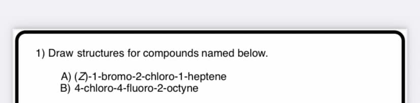 1) Draw structures for compounds named below.
A) (Z)-1-bromo-2-chloro-1-heptene
B) 4-chloro-4-fluoro-2-octyne
