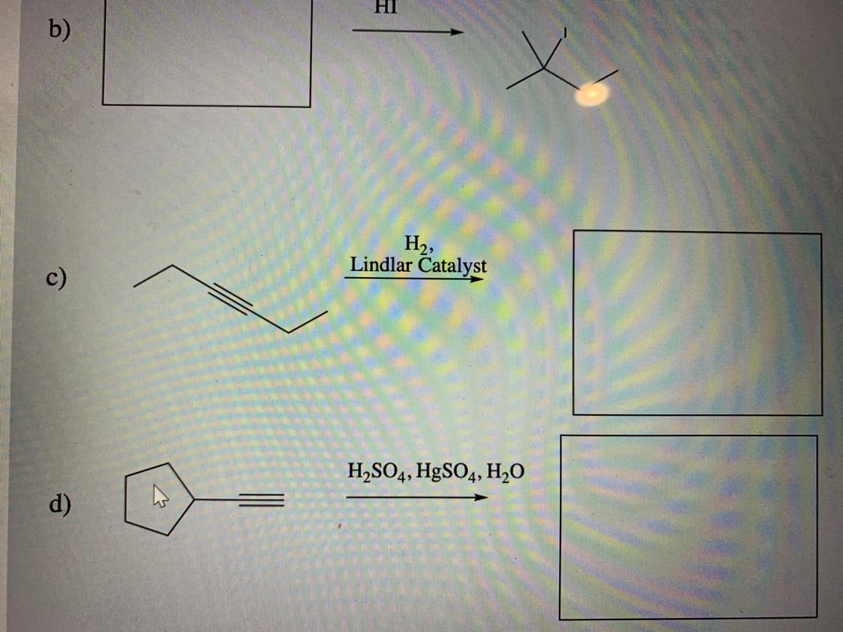 HI
b)
H2,
Lindlar Catalyst
c)
H,SO4, HgSO4, H,O
d)
