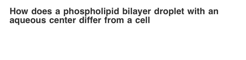 How does a phospholipid bilayer droplet with an
aqueous center differ from a cell
