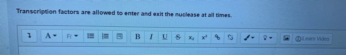 Transcription factors are allowed to enter and exit the nuclease at all times.
1
A▾ Ff ▾
B I US
X₂
x² % S
DiLearn Video