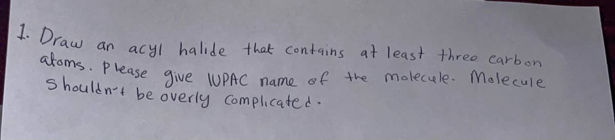 atoms. Please give 1UPAC name of the Molecele. Molecule
1. Draw
an acyl halide that conttains at least three carbon
S houldn-t be overly Complicated.
