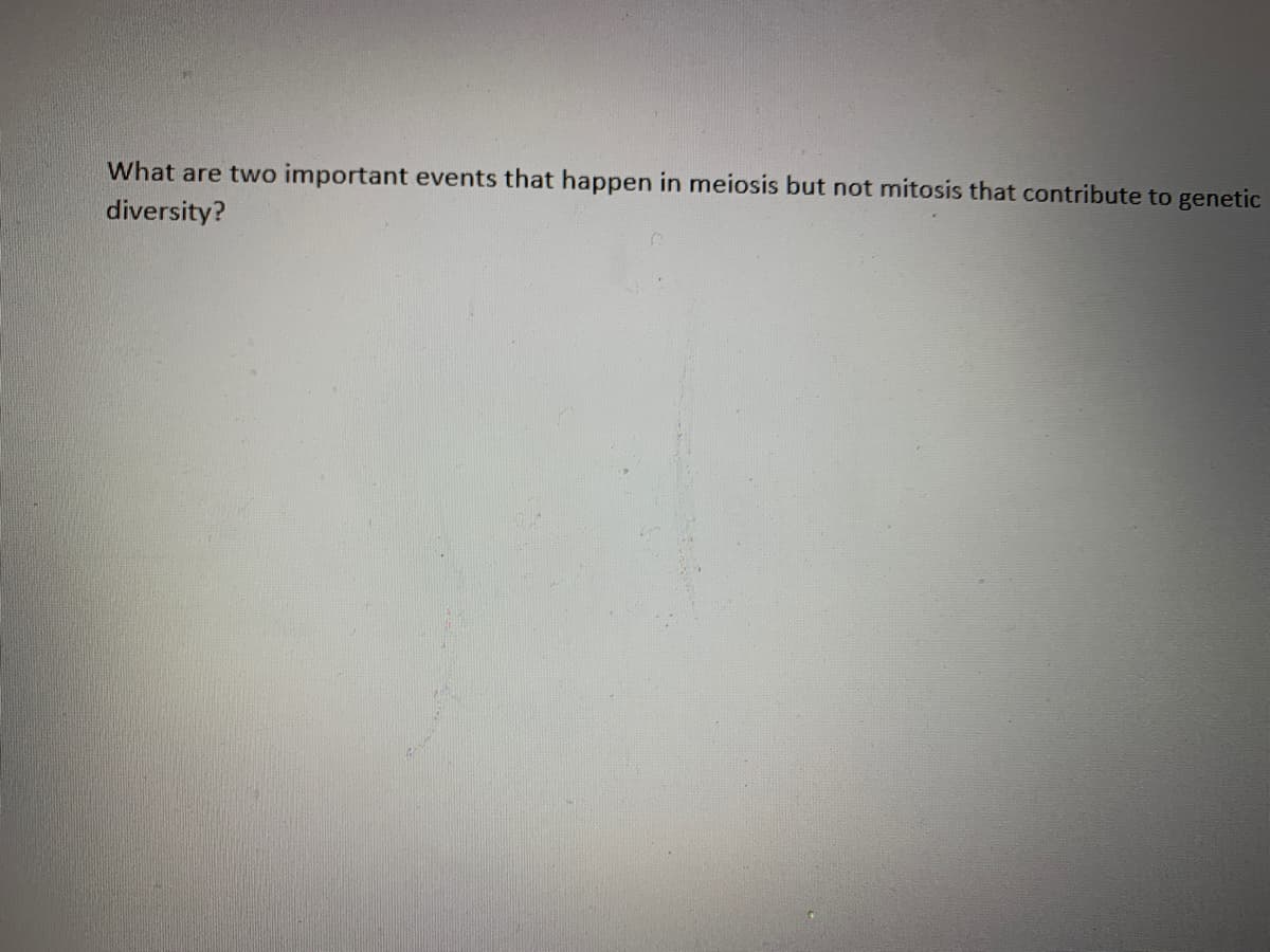 What are two important events that happen in meiosis but not mitosis that contribute to genetic
diversity?
