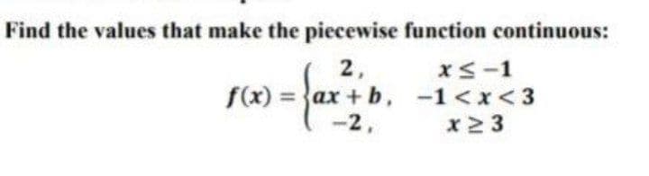Find the values that make the piecewise function continuous:
2,
XS-1
f(x) = ax + b, -1<x< 3
x2 3
-2,
