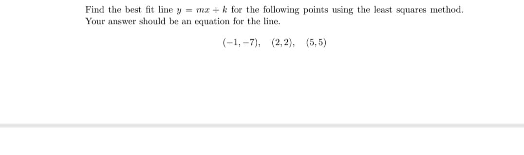 Find the best fit line y = mx + k for the following points using the least squares method.
Your answer should be an equation for the line.
(-1,-7), (2, 2), (5,5)