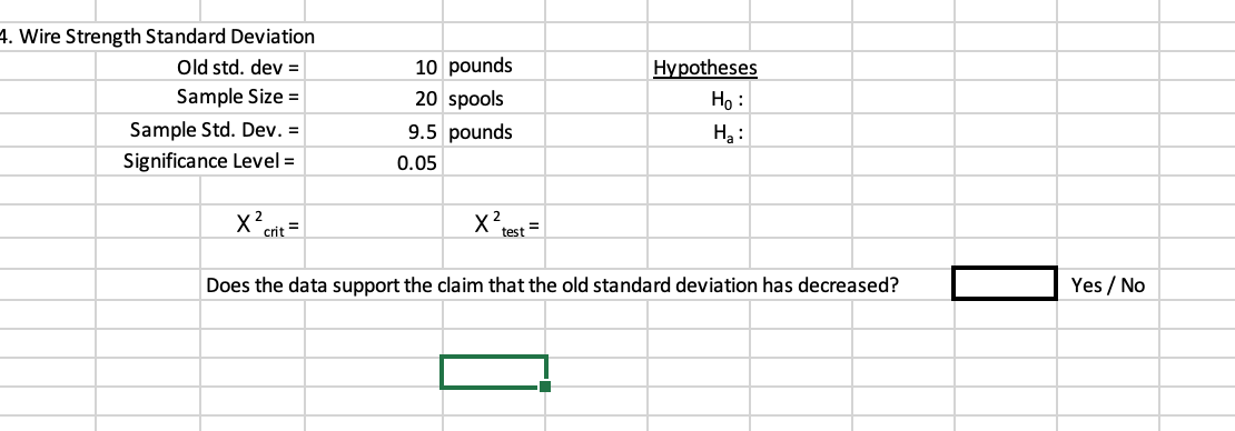 4. Wire Strength Standard Deviation
Old std. dev =
10 pounds
Hypotheses
Sample Size =
20 spools
Но:
Sample Std. Dev. =
9.5 pounds
Hạ :
Significance Level =
0.05
x?rest =
crit =
Does the data support the claim that the old standard deviation has decreased?
Yes / No

