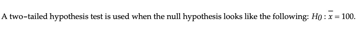 A two-tailed hypothesis test is used when the null hypothesis looks like the following: H0 : x = 100.
