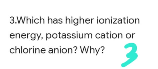 3.Which has higher ionization
energy, potassium cation or
chlorine anion? Why?
