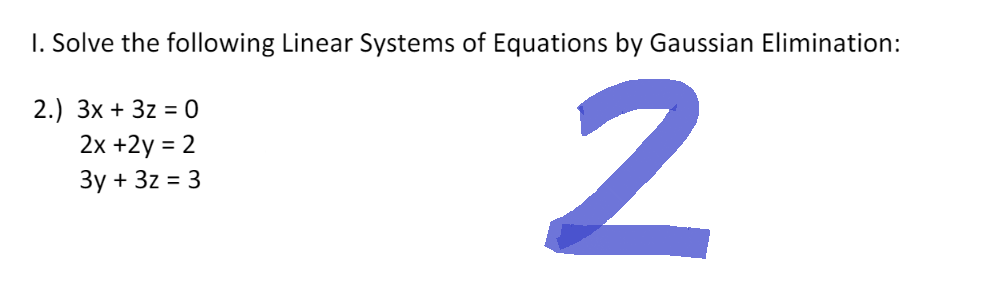 1. Solve the following Linear Systems of Equations by Gaussian Elimination:
2.) 3x + 3z = 0
2x +2y = 2
2
3y + 3z = 3