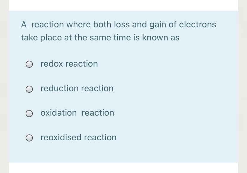 A reaction where both loss and gain of electrons
take place at the same time is known as
O redox reaction
O reduction reaction
O oxidation reaction
reoxidised reaction
