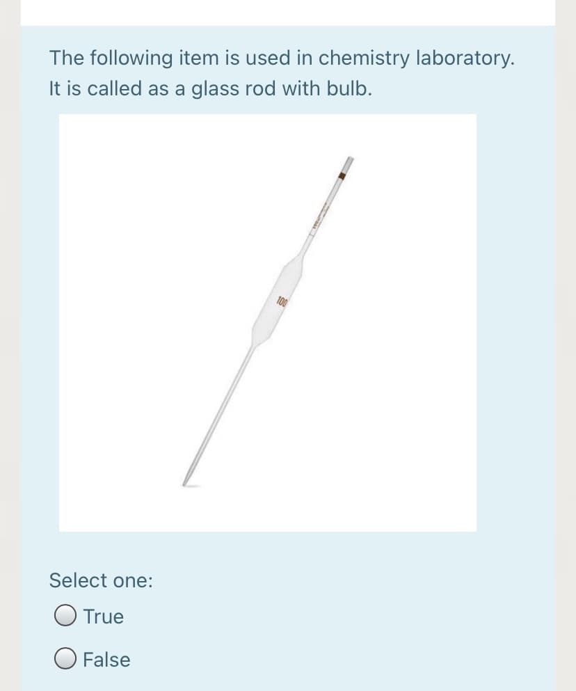 The following item is used in chemistry laboratory.
It is called as a glass rod with bulb.
100
Select one:
O True
O False
