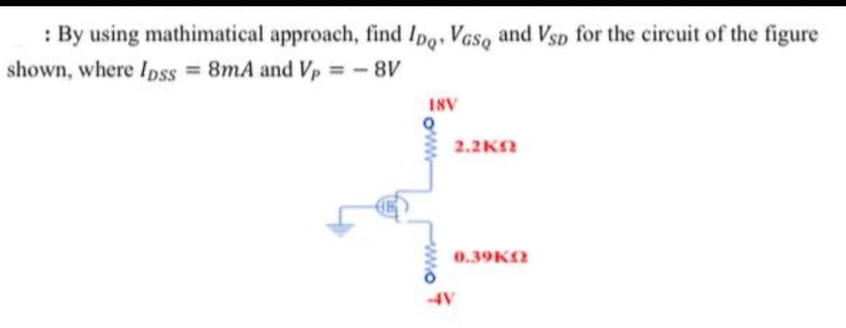 : By using mathimatical approach, find Ipo. Vaso and Vsp for the circuit of the figure
shown, where Ipss = 8mA and Vp = -8V
18V
2.2KN
0.39KN
