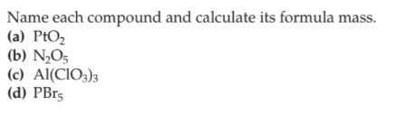 Name each compound and calculate its formula mass.
(a) PtO2
(b) N½O5
(c) Al(CIO3)3
(d) PBr5
