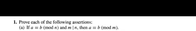1. Prove each of the following assertions:
(a) If a = b (mod n) and m | n, then a = b (mod m).
