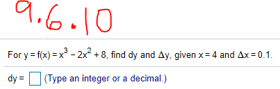 9.6.10
For y = f(x) = x° - 2x +8, find dy and Ay, given x= 4 and Ax = 0.1.
dy = (Type an integer or a decimal.)
