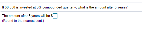 If $8,000 is invested at 3% compounded quarterly, what is the amount after 5 years?
The amount after 5 years will be S
(Round to the nearest cent.)
