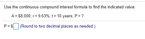 Use the continuous compound interest formula to find the indicated value.
A = $8,000; r= 9.63%; t= 10 years; P= ?
P= s (Round to two decimal places as needed.)
