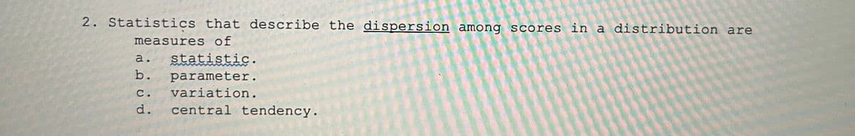 2. Statistics that describe the dispersion among scores in a distribution are
measures of
а.
statistic.
b.
parameter.
variation.
с.
d.
central tendency.
