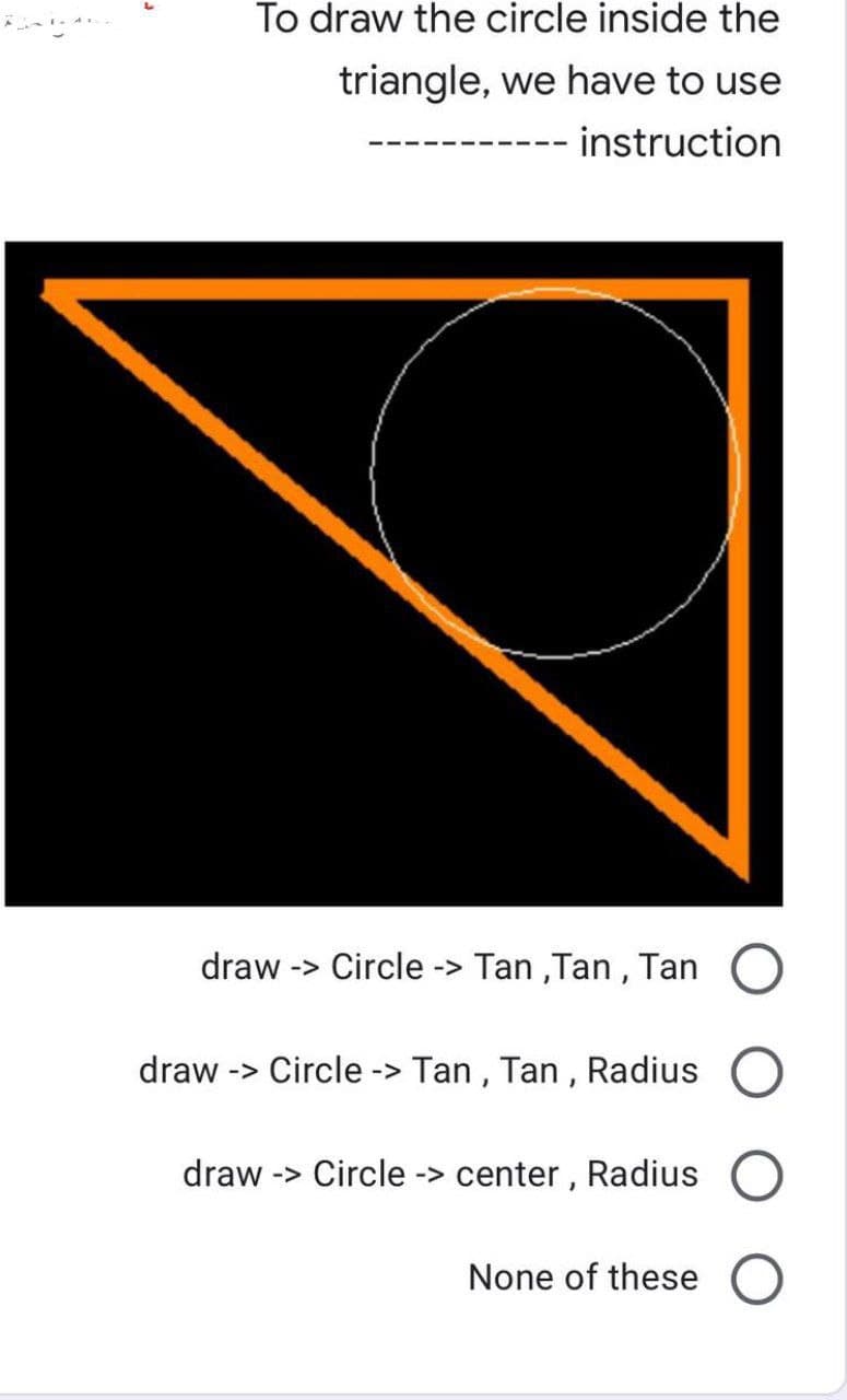 To draw the circle inside the
triangle, we have to use
instruction
draw -> Circle -> Tan,Tan, Tan
draw -> Circle -> Tan, Tan, Radius
draw -> Circle -> center, Radius O
None of these