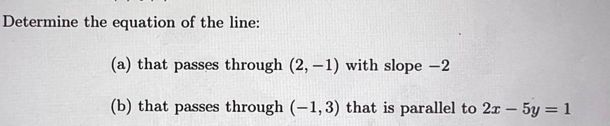 Determine the equation of the line:
(a) that passes through (2, –1) with slope –2
(b) that passes through (-1,3) that is parallel to 2x – 5y = 1
