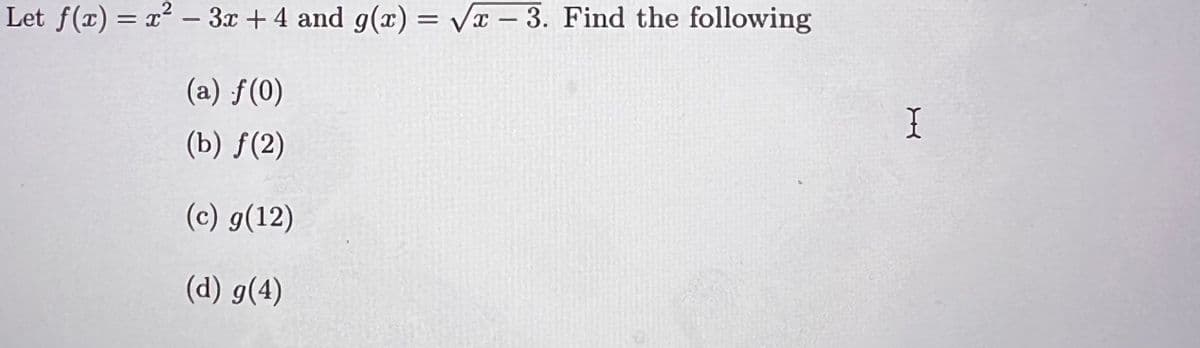 2
Let f(x) = x² – 3x + 4 and g(x) = Vx – 3. Find the following
(a) ƒ(0)
(b) f(2)
(c) g(12)
(d) g(4)
