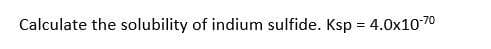 Calculate the solubility of indium sulfide. Ksp = 4.0x1070
%3D
