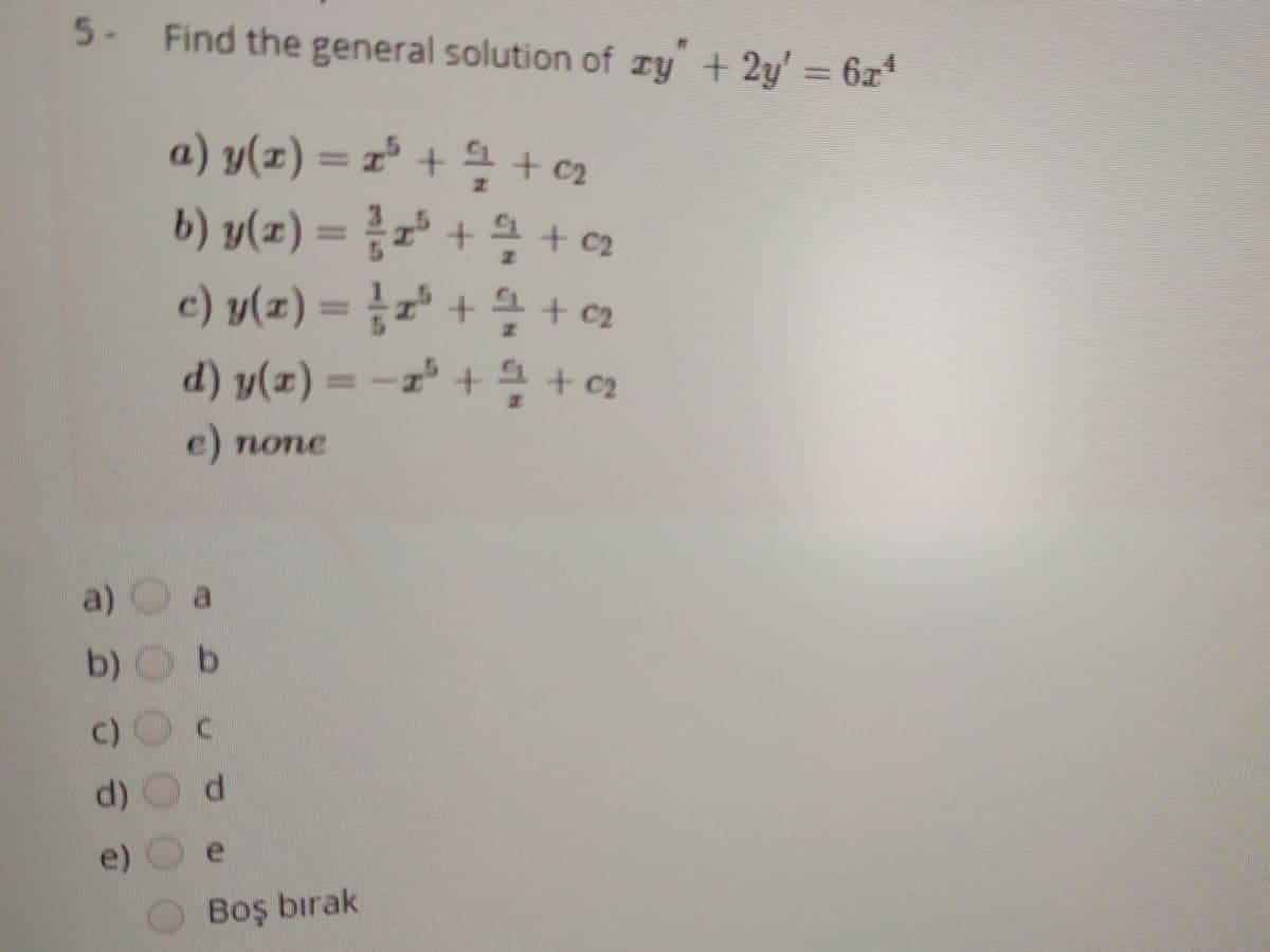 5- Find the general solution of ry +2y' = 6x*
a) y(x) = x° + 4+ c2
b) y(z) 3D D + 을 + 02
c) y(z) 3D + 우+02
d) y(x) = -1° +4 + c2
e) none
a) O a
b) b
c)O c
d) Od
e) O
Boş bırak
