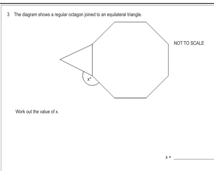 3 The diagram shows a regular octagon joined to an equilateral triangle.
NOT TO SCALE
x°
Work out the value of x.
X =
II
