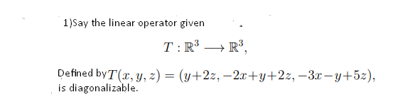 1)Say the linear operator given
T : R³ → R³,
Defined byT(х, у, 2) — (у+2:, — 2.г+у+22, —3х — у+52),
is diagonalizable.
