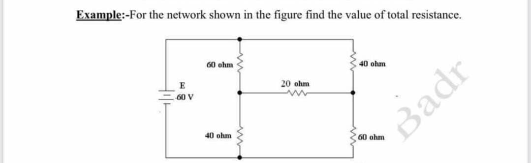 Example:-For the network shown in the figure find the value of total resistance.
60 ohm
40 ohm
20 ohm
60 V
Badr
40 ohm
60 ohm
