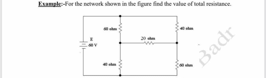 Example:-For the network shown in the figure find the value of total resistance.
60 ohm
40 ohm
E
20 ohm
60 V
40 ohm
Badr
60 ohm
