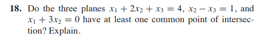 18. Do the three planes x1 + 2x2 + x3 = 4, x2 – x3 = 1, and
x1 + 3x2 = 0 have at least one common point of intersec-
tion? Explain.

