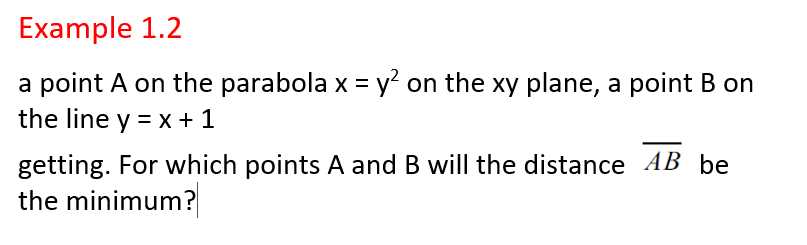 Example 1.2
a point A on the parabola x = y? on the xy plane, a point B on
the line y = x +1
getting. For which points A and B will the distance AB þe
the minimum?
