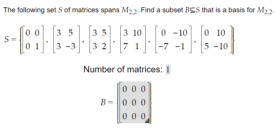 The following set S of matrices spans M2,2. Find a subset BCS that is a basis for M2,2.
35 3 10 0-10 0 10
BBRAR
01 3 -3 32 7 1
Number of matrices: 1
S
=
00 35
B=
=
000
000
000
-7 -1
5 -10