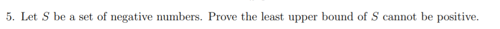 5. Let S be a set of negative numbers. Prove the least upper bound of S cannot be positive.
