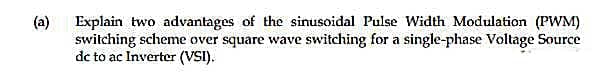 (a) Explain two advantages of the sinusoidal Pulse Width Modulation (PWM)
switching scheme over square wave switching for a single-phase Voltage Source
dc to ac Inverter (VSI).
