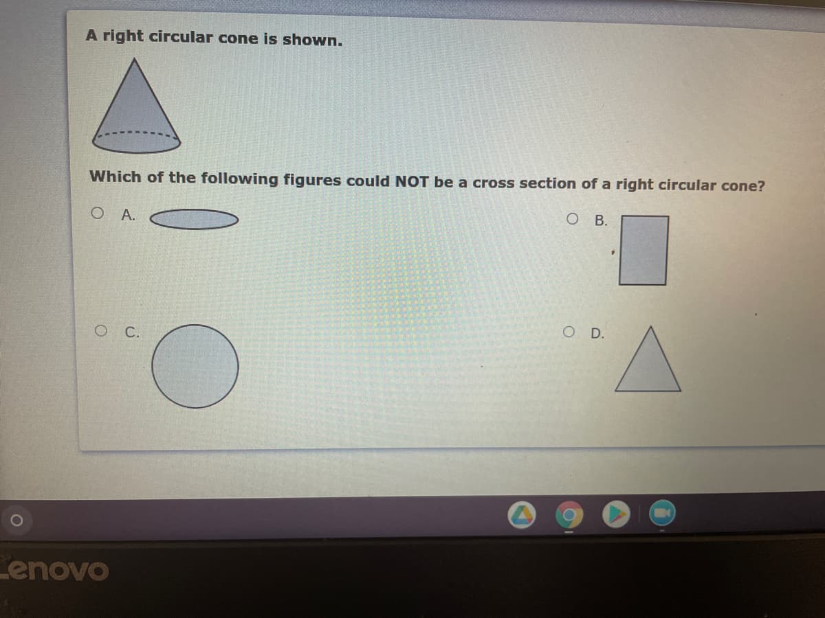 A right circular cone is shown.
Which of the following figures could NOT be a cross section of a right circular cone?
OB.
O A.
V.
O D.
O C.
Lenovo
