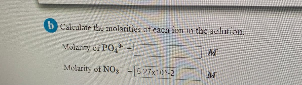 b Calculate the molarities of each ion in the solution
1011
Molarity of PO,
3.
Molarity of NO3 =5.27x10^-2
