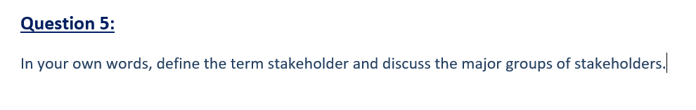 Question 5:
In your own words, define the term stakeholder and discuss the major groups of stakeholders.
