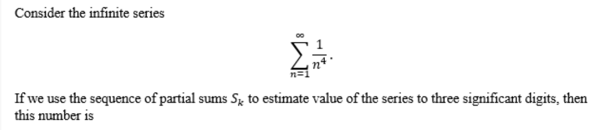 Consider the infinite series
n=1
If we use the sequence of partial sums S, to estimate value of the series to three significant digits, then
this number is